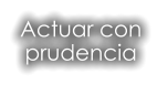 Actuar con  prudencia